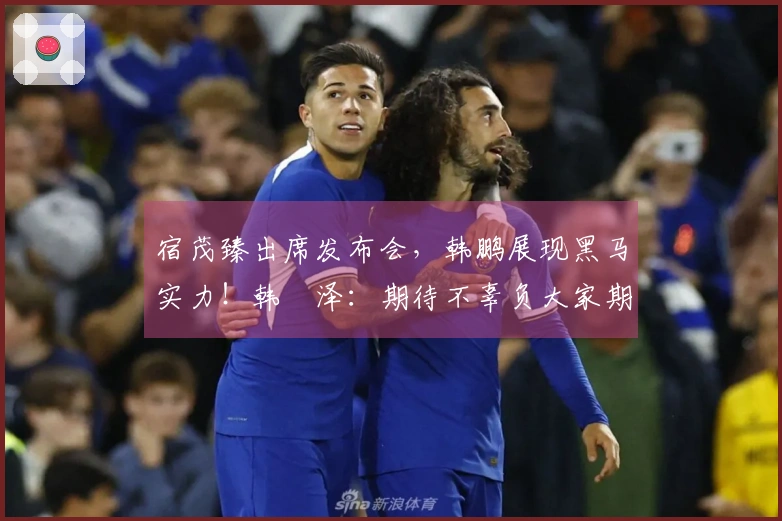 宿茂臻出席发布会，韩鹏展现黑马实力！韩镕泽：期待不辜负大家期望