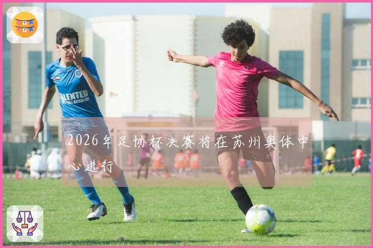2026年足协杯决赛将在苏州奥体中心进行
