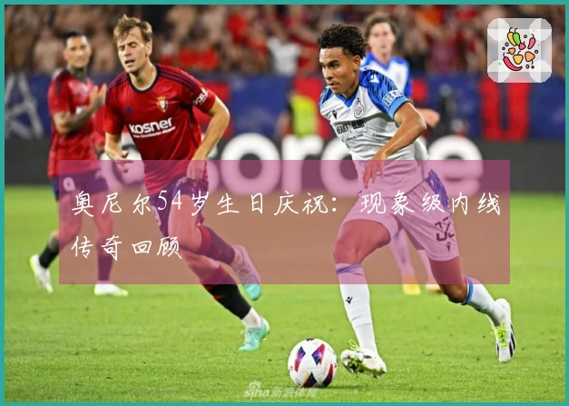 奥尼尔54岁生日庆祝：现象级内线传奇回顾