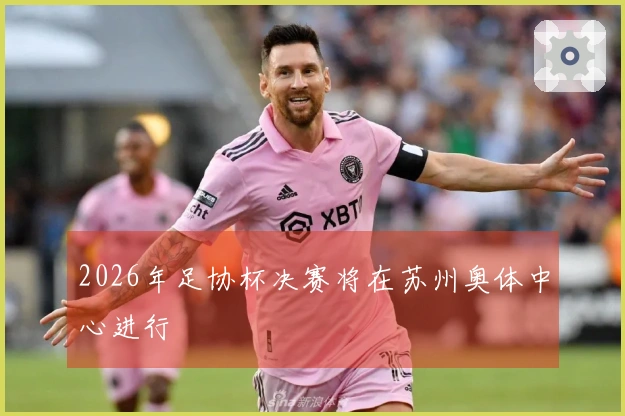 2026年足协杯决赛将在苏州奥体中心进行
