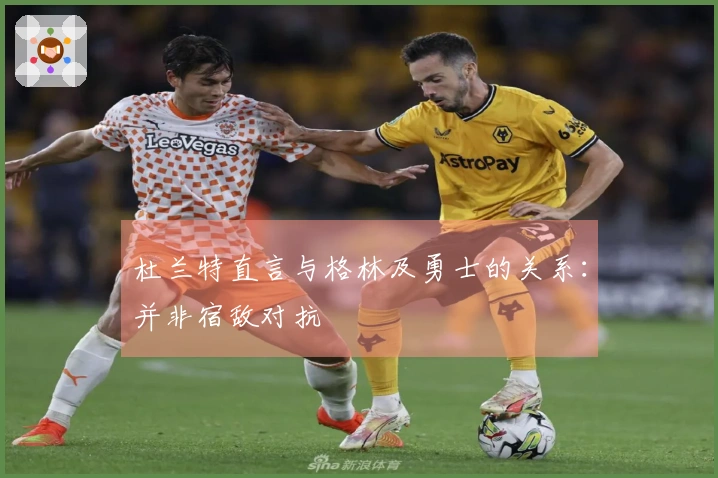 杜兰特直言与格林及勇士的关系：并非宿敌对抗