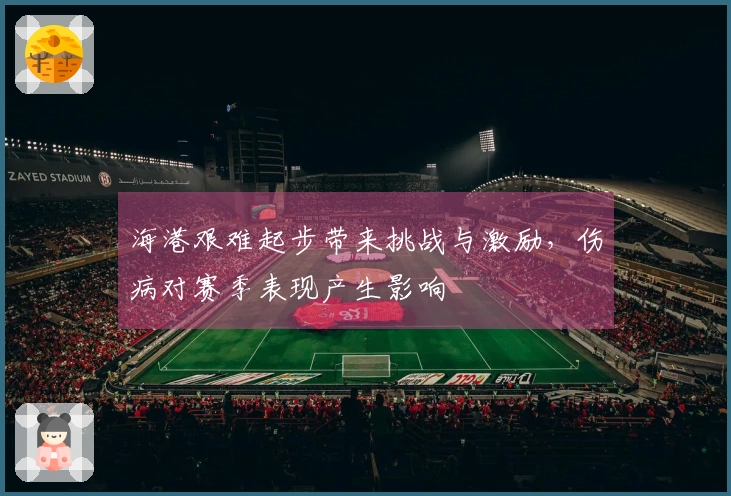 海港艰难起步带来挑战与激励，伤病对赛季表现产生影响