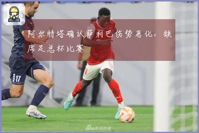阿尔特塔确认萨利巴伤势恶化，缺席足总杯比赛
