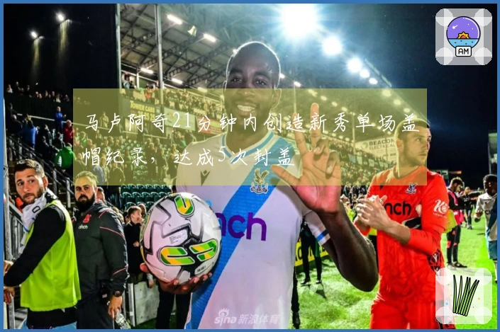 马卢阿奇21分钟内创造新秀单场盖帽纪录，达成5次封盖