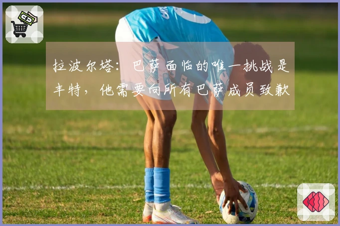 拉波尔塔：巴萨面临的唯一挑战是丰特，他需要向所有巴萨成员致歉