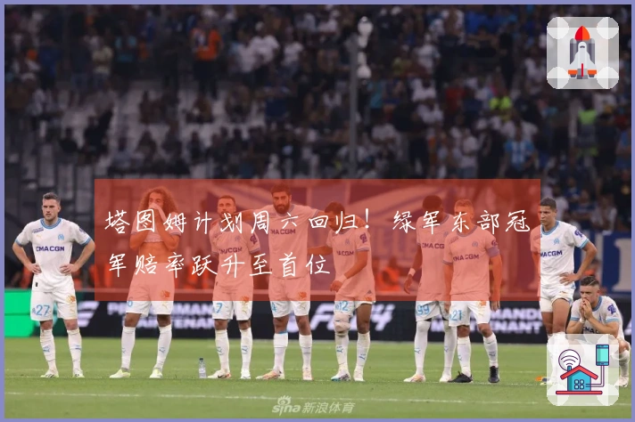塔图姆计划周六回归！绿军东部冠军赔率跃升至首位