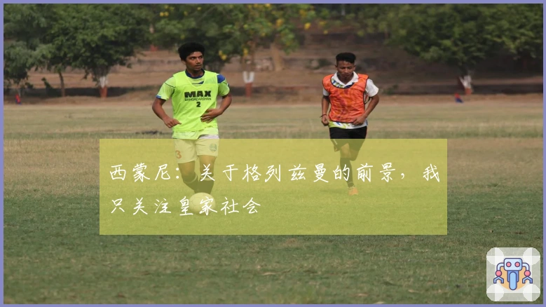 西蒙尼：关于格列兹曼的前景，我只关注皇家社会