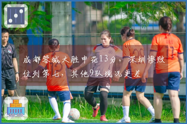 成都蓉城大胜申花13分，深圳惨败位列第七，其他9队境况更差