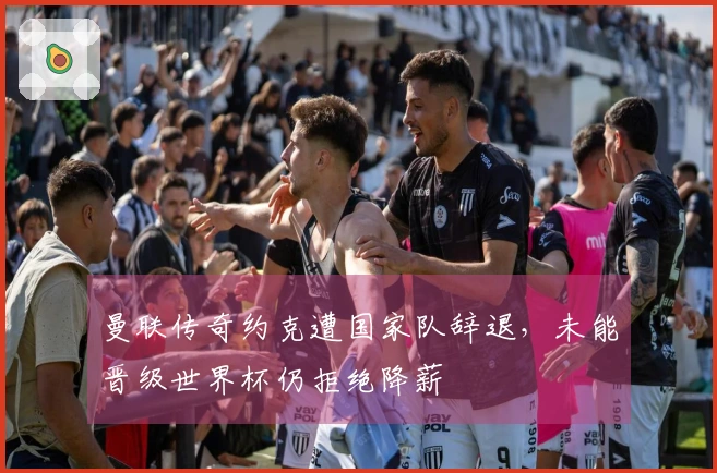 曼联传奇约克遭国家队辞退，未能晋级世界杯仍拒绝降薪