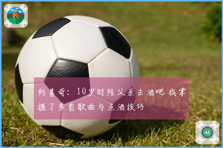 约基奇:10岁时陪父亲去酒吧 我掌握了多首歌曲与点酒技巧