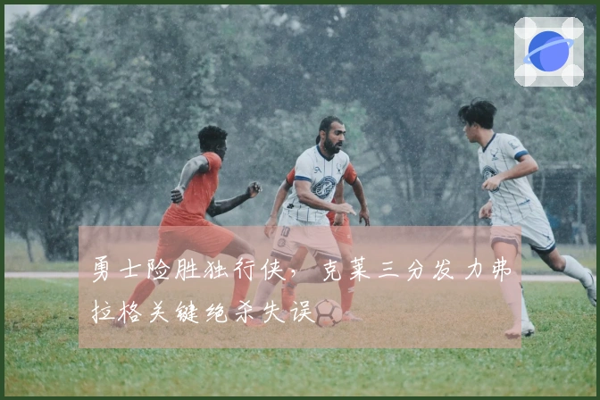 勇士险胜独行侠，克莱三分发力弗拉格关键绝杀失误