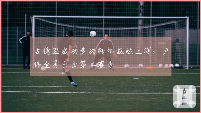 古德温成功多次转机抵达上海，卢伟全员出击第二赛季