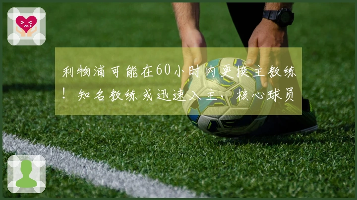 利物浦可能在60小时内更换主教练！知名教练或迅速入主，核心球员面临清洗
