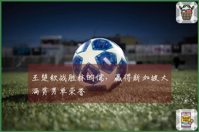 王楚钦战胜林昀儒，赢得新加坡大满贯男单荣誉